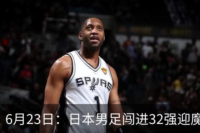 6月23日：日本男足闯进32强迎魔鬼对手，晋级16强有多难？